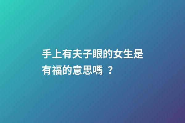 手上有夫子眼的女生是有福的意思嗎？